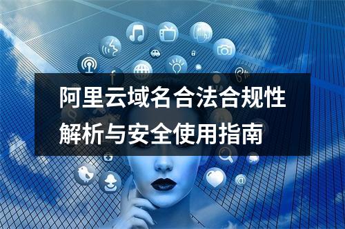 阿里云域名合法合规性解析与安全使用指南