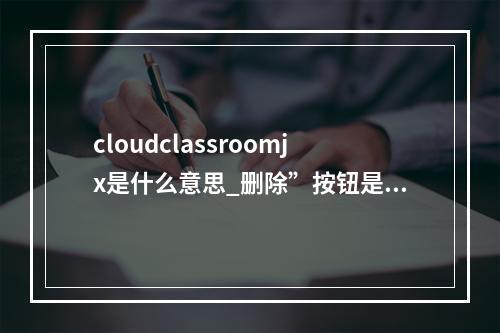 cloudclassroomjx是什么意思_删除”按钮是什么意思
