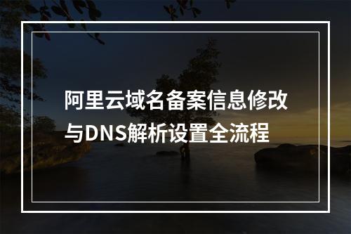 阿里云域名备案信息修改与DNS解析设置全流程