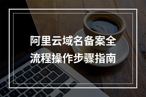 阿里云域名备案全流程操作步骤指南