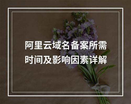 阿里云域名备案所需时间及影响因素详解