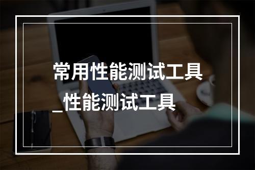 常用性能测试工具_性能测试工具
