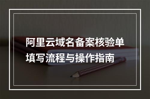 阿里云域名备案核验单填写流程与操作指南