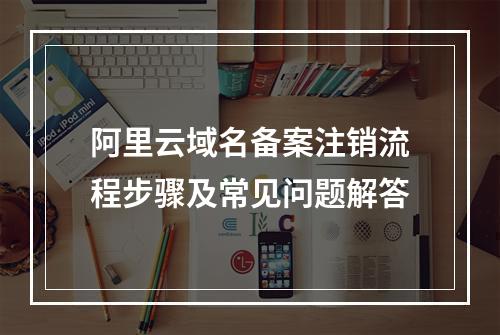 阿里云域名备案注销流程步骤及常见问题解答