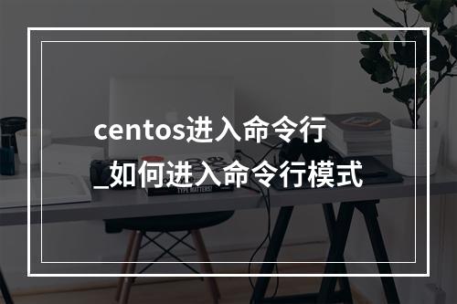 centos进入命令行_如何进入命令行模式
