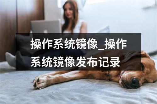 操作系统镜像_操作系统镜像发布记录