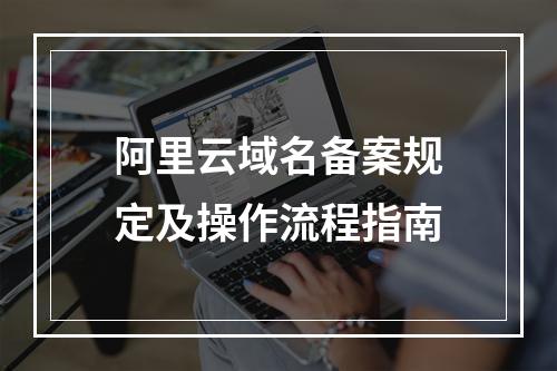 阿里云域名备案规定及操作流程指南