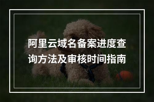 阿里云域名备案进度查询方法及审核时间指南