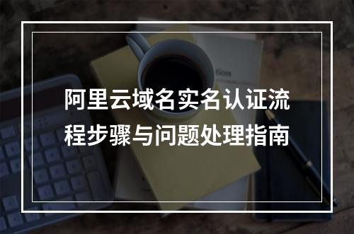 阿里云域名实名认证流程步骤与问题处理指南