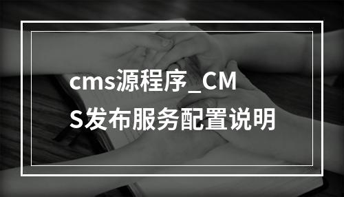 cms源程序_CMS发布服务配置说明
