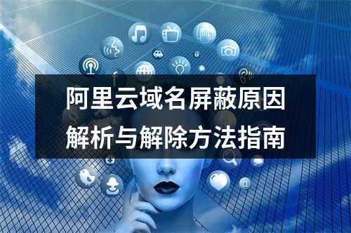 阿里云域名屏蔽原因解析与解除方法指南