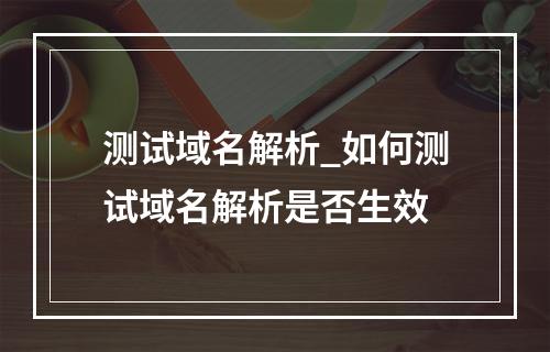 测试域名解析_如何测试域名解析是否生效