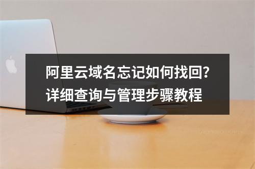 阿里云域名忘记如何找回？详细查询与管理步骤教程