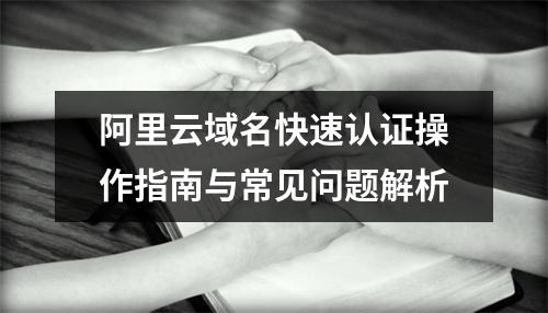 阿里云域名快速认证操作指南与常见问题解析