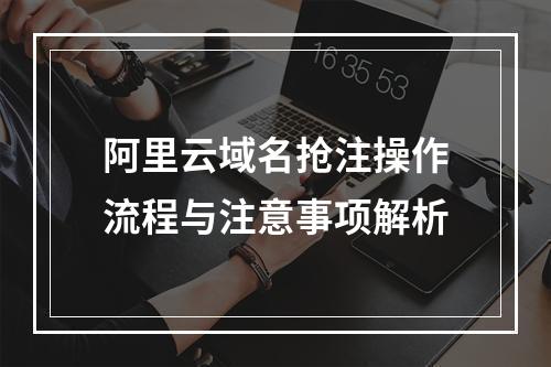 阿里云域名抢注操作流程与注意事项解析