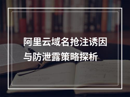 阿里云域名抢注诱因与防泄露策略探析