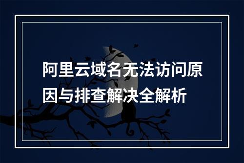 阿里云域名无法访问原因与排查解决全解析