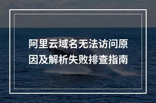 阿里云域名无法访问原因及解析失败排查指南