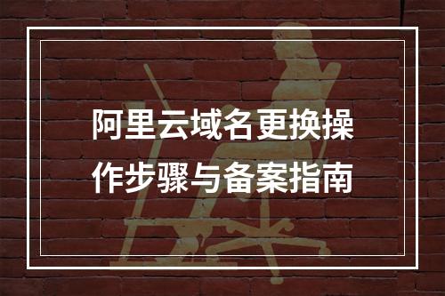 阿里云域名更换操作步骤与备案指南