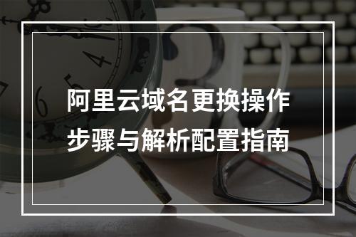 阿里云域名更换操作步骤与解析配置指南