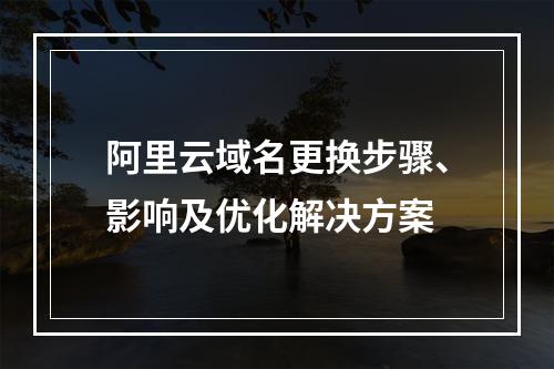 阿里云域名更换步骤、影响及优化解决方案