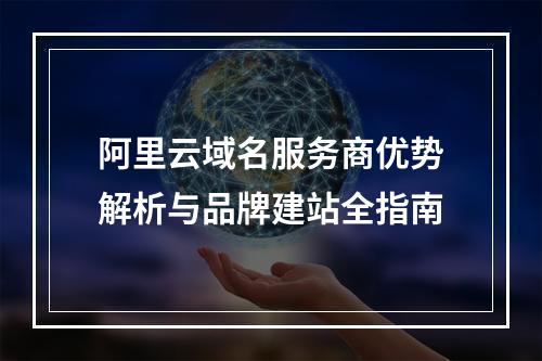 阿里云域名服务商优势解析与品牌建站全指南