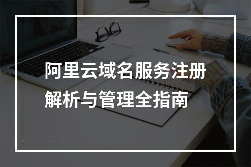 阿里云域名服务注册解析与管理全指南