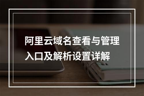 阿里云域名查看与管理入口及解析设置详解