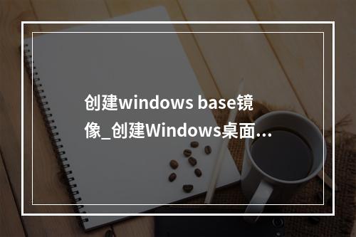 创建windows base镜像_创建Windows桌面镜像