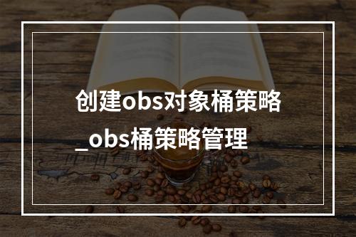 创建obs对象桶策略_obs桶策略管理