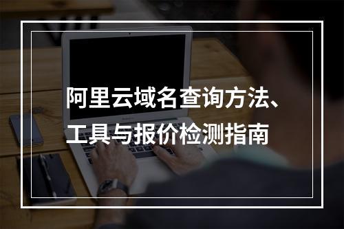 阿里云域名查询方法、工具与报价检测指南