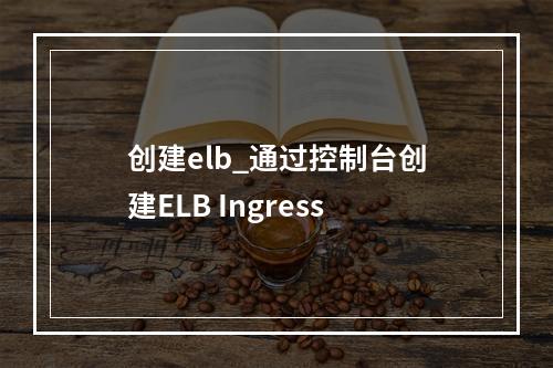 创建elb_通过控制台创建ELB Ingress