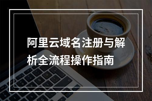 阿里云域名注册与解析全流程操作指南