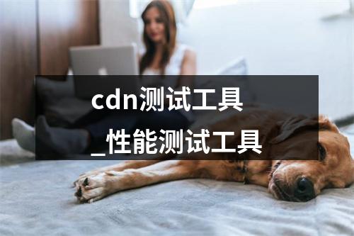 cdn测试工具_性能测试工具