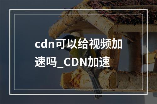 cdn可以给视频加速吗_CDN加速