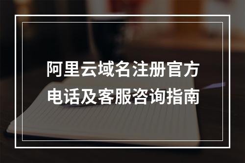 阿里云域名注册官方电话及客服咨询指南