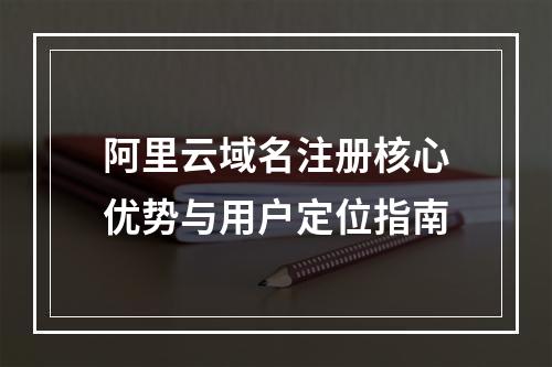 阿里云域名注册核心优势与用户定位指南