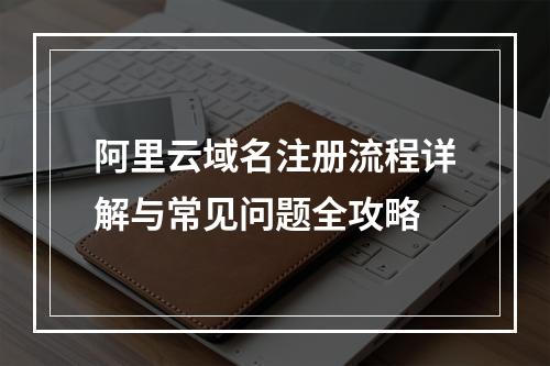 阿里云域名注册流程详解与常见问题全攻略
