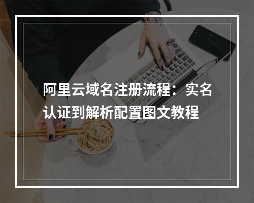 阿里云域名注册流程：实名认证到解析配置图文教程