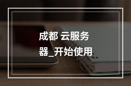 成都 云服务器_开始使用