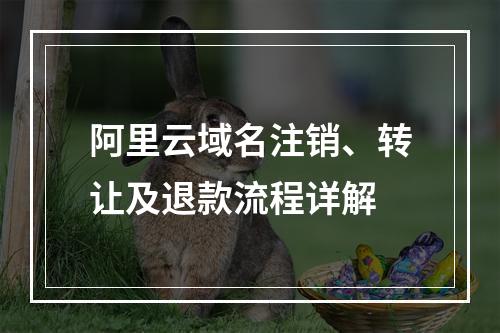 阿里云域名注销、转让及退款流程详解