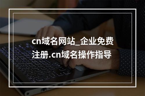 cn域名网站_企业免费注册.cn域名操作指导