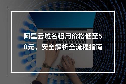 阿里云域名租用价格低至50元，安全解析全流程指南