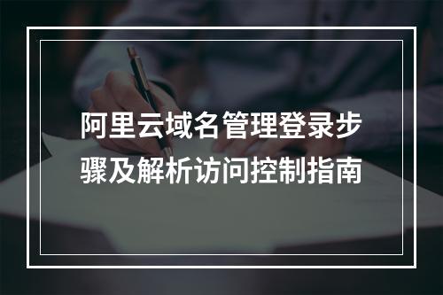 阿里云域名管理登录步骤及解析访问控制指南
