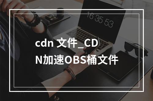 cdn 文件_CDN加速OBS桶文件