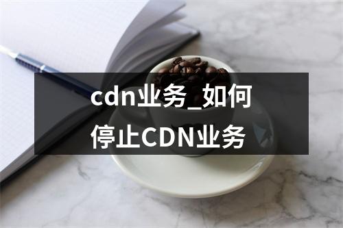 cdn业务_如何停止CDN业务
