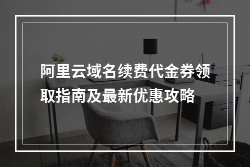 阿里云域名续费代金券领取指南及最新优惠攻略