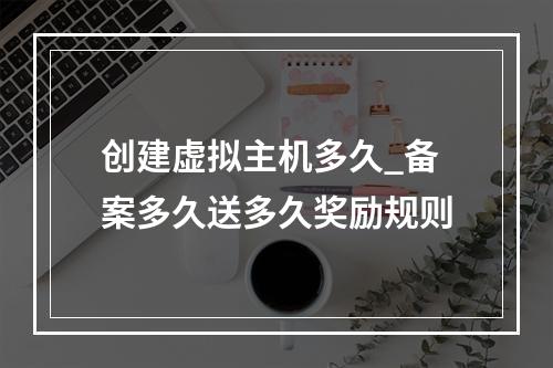 创建虚拟主机多久_备案多久送多久奖励规则