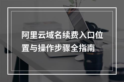 阿里云域名续费入口位置与操作步骤全指南