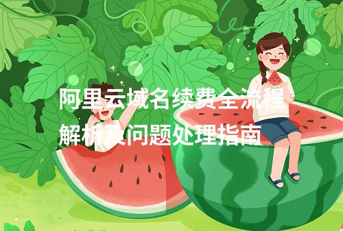 阿里云域名续费全流程解析及问题处理指南
